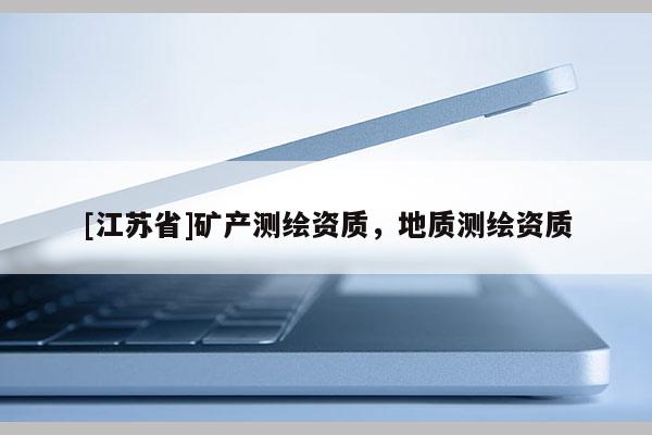 [江蘇省]礦產(chǎn)測繪資質(zhì)，地質(zhì)測繪資質(zhì)