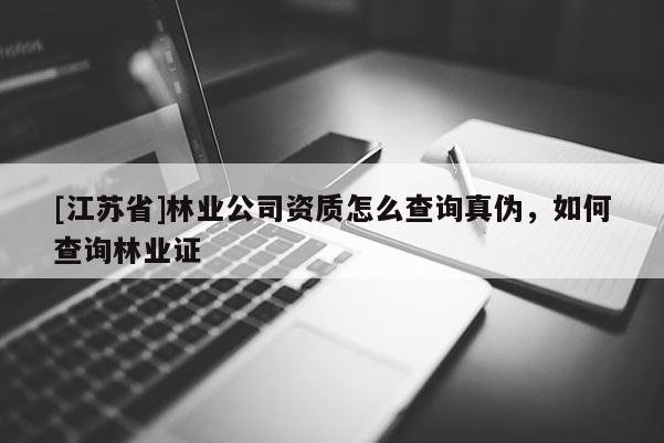 [江蘇省]林業公司資質怎么查詢真偽，如何查詢林業證