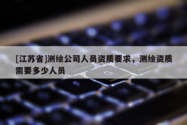 [江蘇省]測繪公司人員資質要求，測繪資質需要多少人員
