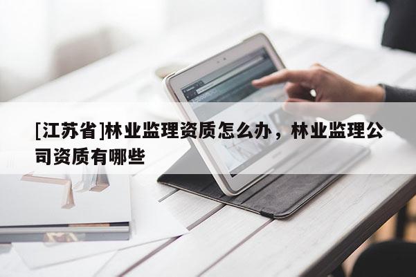 [江蘇省]林業監理資質怎么辦，林業監理公司資質有哪些