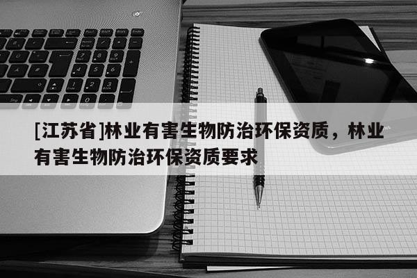 [江蘇省]林業有害生物防治環保資質，林業有害生物防治環保資質要求