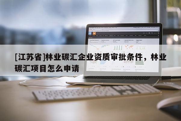 [江蘇省]林業(yè)碳匯企業(yè)資質(zhì)審批條件，林業(yè)碳匯項(xiàng)目怎么申請(qǐng)