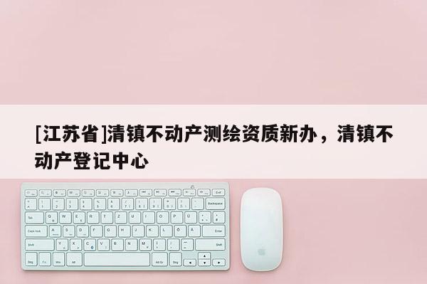 [江蘇省]清鎮不動產測繪資質新辦，清鎮不動產登記中心