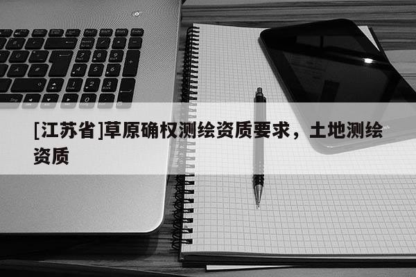 [江蘇省]草原確權測繪資質要求，土地測繪資質