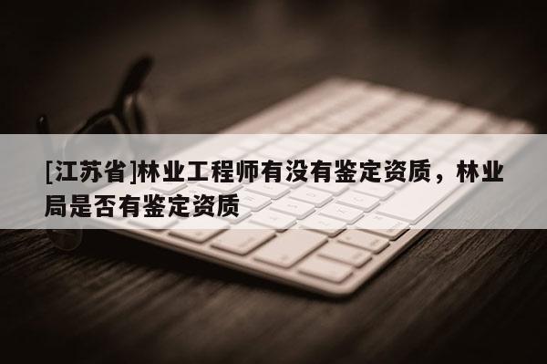 [江蘇省]林業(yè)工程師有沒有鑒定資質(zhì)，林業(yè)局是否有鑒定資質(zhì)