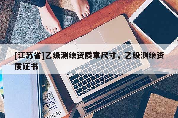 [江蘇省]乙級測繪資質章尺寸，乙級測繪資質證書