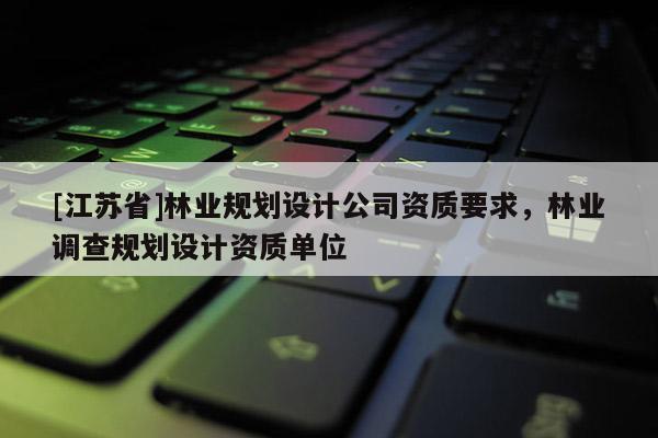 [江蘇省]林業規劃設計公司資質要求，林業調查規劃設計資質單位