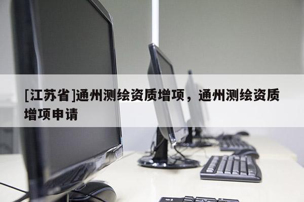[江蘇省]通州測繪資質增項，通州測繪資質增項申請