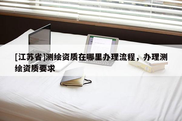 [江蘇省]測(cè)繪資質(zhì)在哪里辦理流程，辦理測(cè)繪資質(zhì)要求