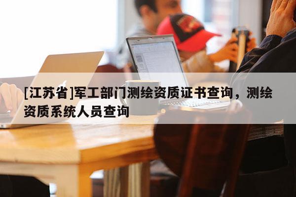 [江蘇省]軍工部門測(cè)繪資質(zhì)證書(shū)查詢，測(cè)繪資質(zhì)系統(tǒng)人員查詢
