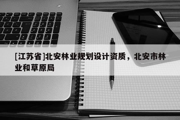 [江蘇省]北安林業規劃設計資質，北安市林業和草原局