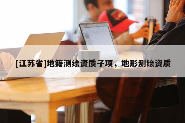 [江蘇省]地籍測繪資質(zhì)子項，地形測繪資質(zhì)