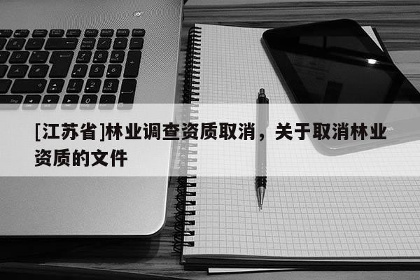 [江蘇省]林業(yè)調(diào)查資質(zhì)取消，關(guān)于取消林業(yè)資質(zhì)的文件