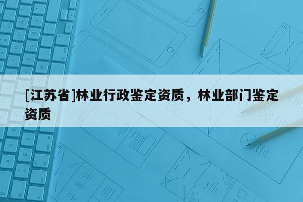 [江蘇省]林業(yè)行政鑒定資質(zhì)，林業(yè)部門鑒定資質(zhì)