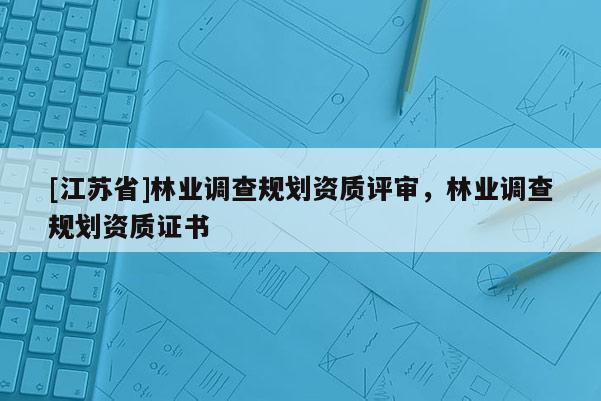 [江蘇省]林業(yè)調(diào)查規(guī)劃資質(zhì)評審，林業(yè)調(diào)查規(guī)劃資質(zhì)證書