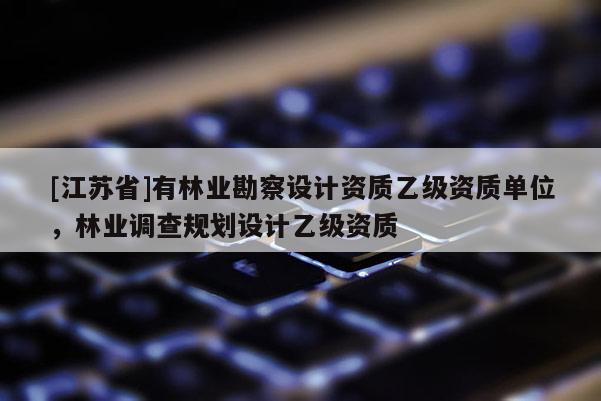 [江蘇省]有林業(yè)勘察設(shè)計(jì)資質(zhì)乙級資質(zhì)單位，林業(yè)調(diào)查規(guī)劃設(shè)計(jì)乙級資質(zhì)