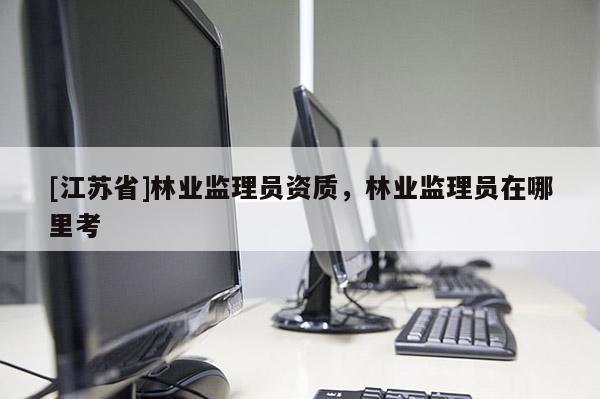 [江蘇省]林業監理員資質，林業監理員在哪里考