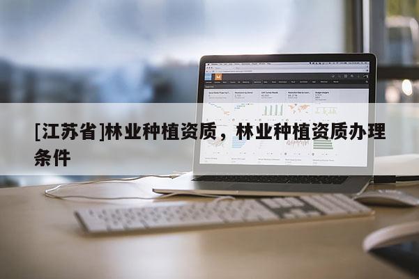 [江蘇省]林業(yè)種植資質(zhì)，林業(yè)種植資質(zhì)辦理條件