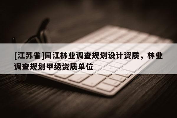 [江蘇省]同江林業調查規劃設計資質，林業調查規劃甲級資質單位