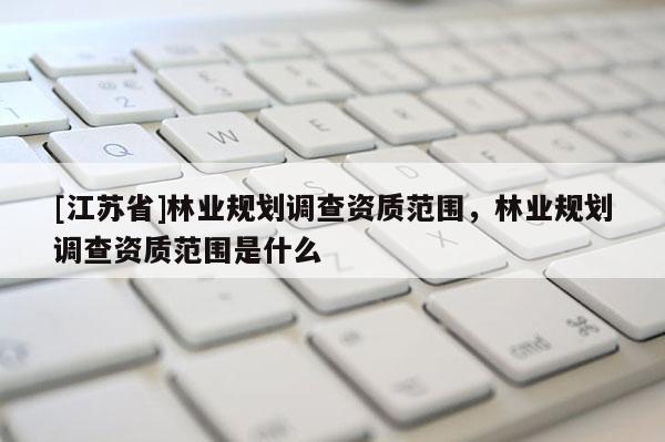 [江蘇省]林業(yè)規(guī)劃調(diào)查資質(zhì)范圍，林業(yè)規(guī)劃調(diào)查資質(zhì)范圍是什么