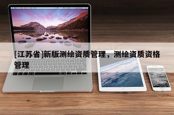 [江蘇省]新版測繪資質(zhì)管理，測繪資質(zhì)資格管理