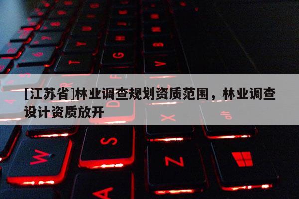[江蘇省]林業調查規劃資質范圍，林業調查設計資質放開