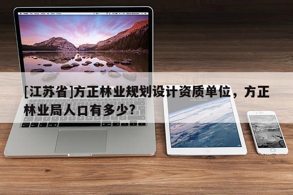 [江蘇省]方正林業(yè)規(guī)劃設(shè)計資質(zhì)單位，方正林業(yè)局人口有多少?