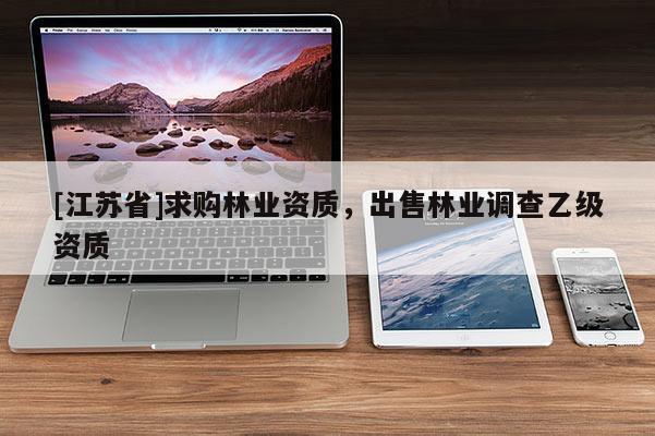 [江蘇省]求購林業(yè)資質(zhì)，出售林業(yè)調(diào)查乙級資質(zhì)