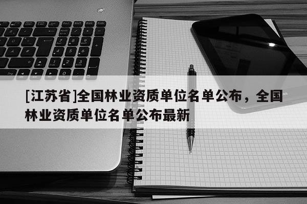 [江蘇省]全國林業資質單位名單公布，全國林業資質單位名單公布最新