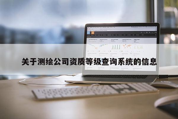 關(guān)于測繪公司資質(zhì)等級查詢系統(tǒng)的信息