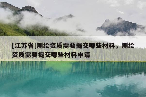 [江蘇省]測(cè)繪資質(zhì)需要提交哪些材料，測(cè)繪資質(zhì)需要提交哪些材料申請(qǐng)