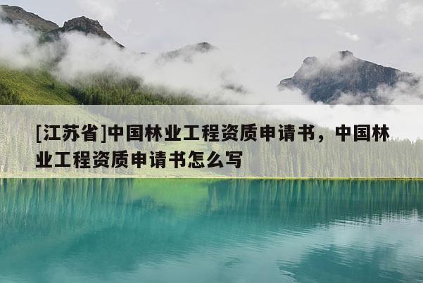 [江蘇省]中國林業工程資質申請書，中國林業工程資質申請書怎么寫