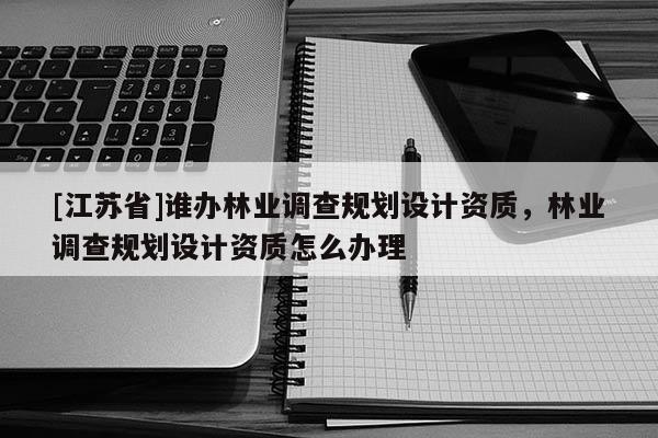 [江蘇省]誰辦林業調查規劃設計資質，林業調查規劃設計資質怎么辦理