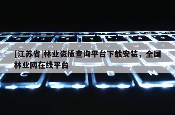 [江蘇省]林業資質查詢平臺下載安裝，全國林業網在線平臺
