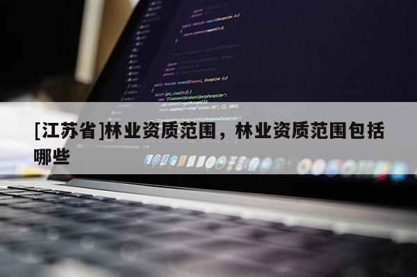 [江蘇省]林業資質范圍，林業資質范圍包括哪些