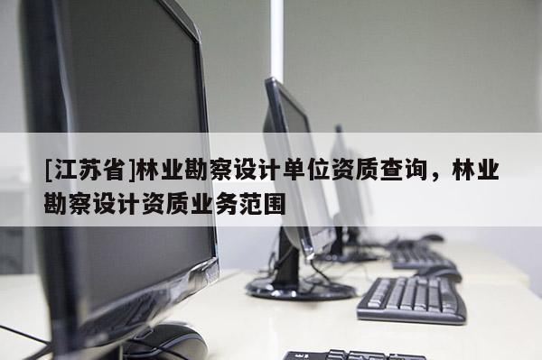 [江蘇省]林業(yè)勘察設(shè)計單位資質(zhì)查詢，林業(yè)勘察設(shè)計資質(zhì)業(yè)務(wù)范圍