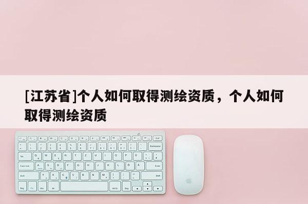 [江蘇省]個人如何取得測繪資質，個人如何取得測繪資質