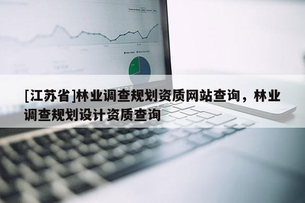 [江蘇省]林業調查規劃資質網站查詢，林業調查規劃設計資質查詢