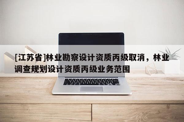 [江蘇省]林業勘察設計資質丙級取消，林業調查規劃設計資質丙級業務范圍