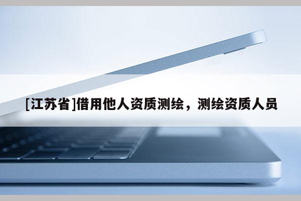 [江蘇省]借用他人資質(zhì)測繪，測繪資質(zhì)人員