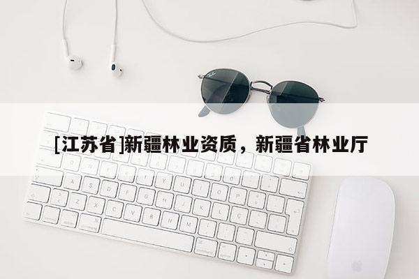 [江蘇省]新疆林業資質，新疆省林業廳