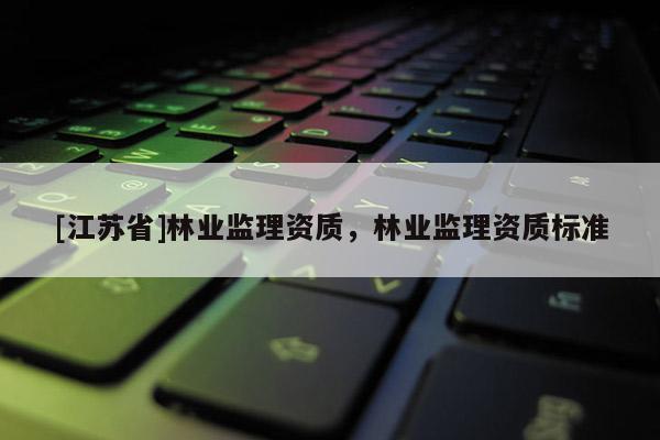 [江蘇省]林業監理資質，林業監理資質標準