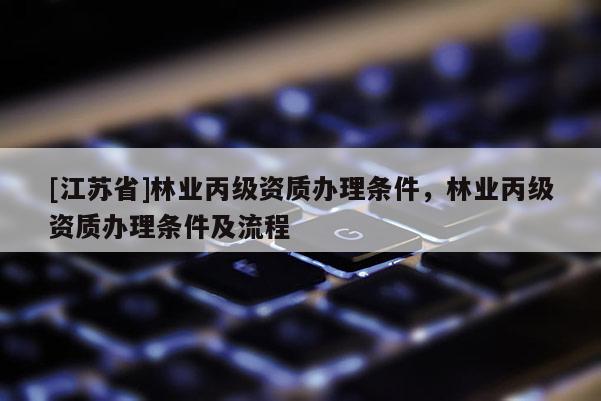 [江蘇省]林業(yè)丙級(jí)資質(zhì)辦理?xiàng)l件，林業(yè)丙級(jí)資質(zhì)辦理?xiàng)l件及流程