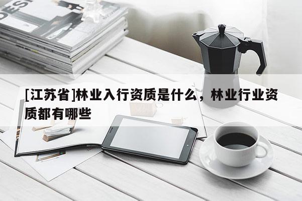 [江蘇省]林業入行資質是什么，林業行業資質都有哪些