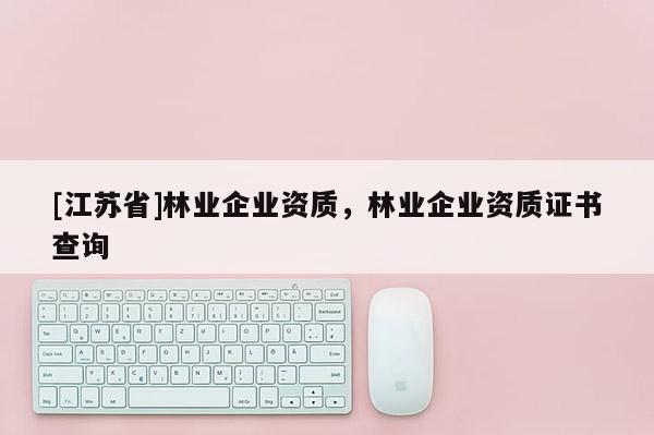 [江蘇省]林業企業資質，林業企業資質證書查詢