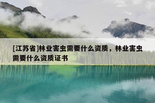 [江蘇省]林業害蟲需要什么資質，林業害蟲需要什么資質證書