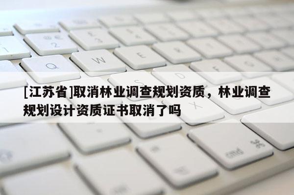 [江蘇省]取消林業(yè)調查規(guī)劃資質，林業(yè)調查規(guī)劃設計資質證書取消了嗎
