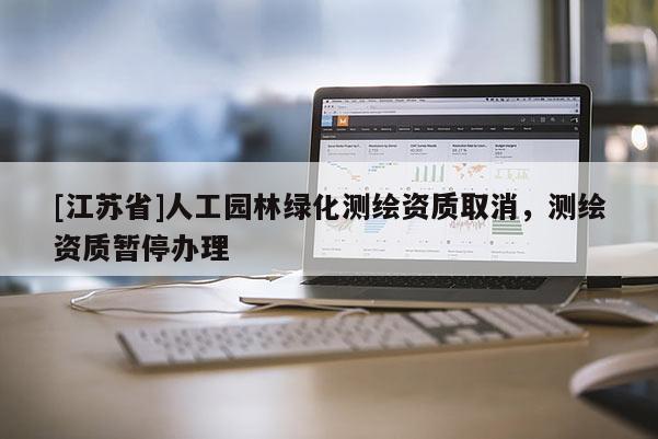 [江蘇省]人工園林綠化測繪資質取消，測繪資質暫停辦理