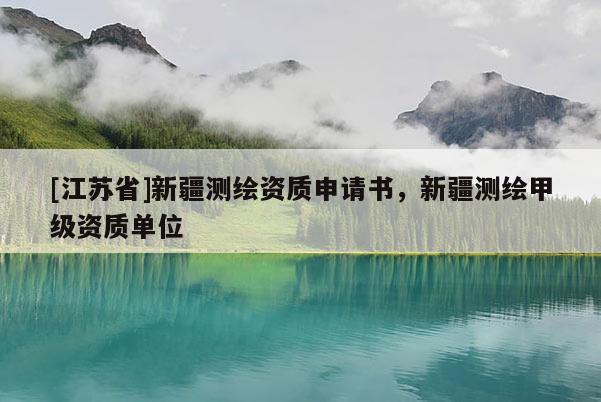 [江蘇省]新疆測繪資質(zhì)申請(qǐng)書，新疆測繪甲級(jí)資質(zhì)單位