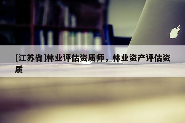 [江蘇省]林業(yè)評(píng)估資質(zhì)師，林業(yè)資產(chǎn)評(píng)估資質(zhì)